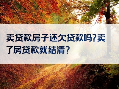 卖贷款房子还欠贷款吗？卖了房贷款就结清？