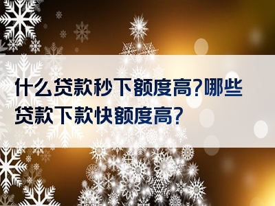 什么贷款秒下额度高？哪些贷款下款快额度高？