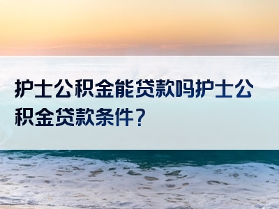 护士公积金能贷款吗护士公积金贷款条件？