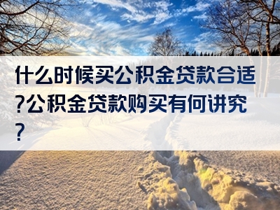 什么时候买公积金贷款合适？公积金贷款购买有何讲究？