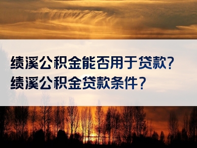 绩溪公积金能否用于贷款？绩溪公积金贷款条件？