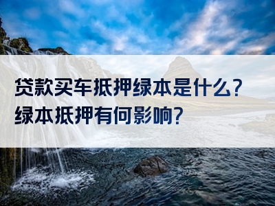 贷款买车抵押绿本是什么？绿本抵押有何影响？