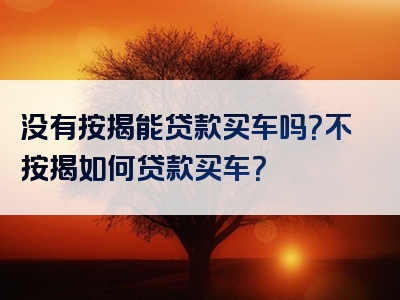 没有按揭能贷款买车吗？不按揭如何贷款买车？