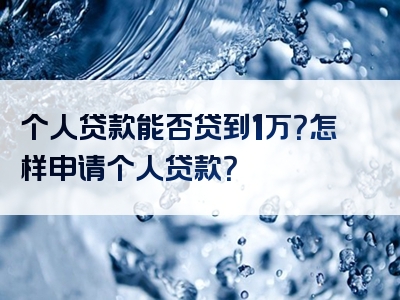 个人贷款能否贷到1万？怎样申请个人贷款？