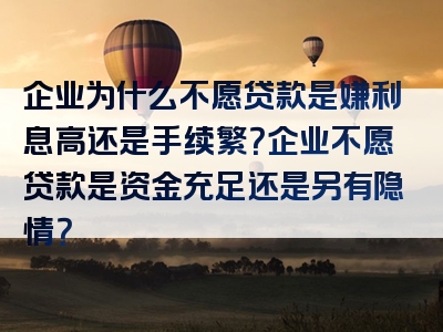 企业为什么不愿贷款是嫌利息高还是手续繁？企业不愿贷款是资金充足还是另有隐情？