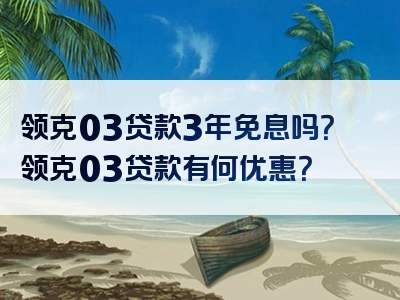 领克03贷款3年免息吗？领克03贷款有何优惠？