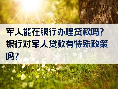 军人能在银行办理贷款吗？银行对军人贷款有特殊政策吗？