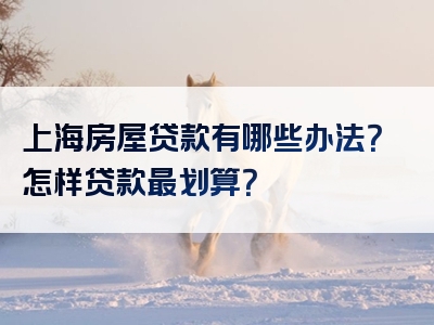 上海房屋贷款有哪些办法？怎样贷款最划算？