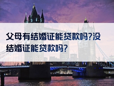 父母有结婚证能贷款吗？没结婚证能贷款吗？