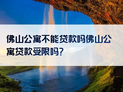 佛山公寓不能贷款吗佛山公寓贷款受限吗？