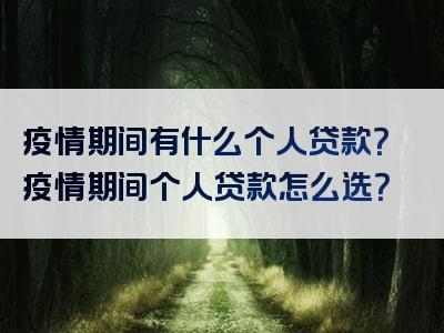 疫情期间有什么个人贷款？疫情期间个人贷款怎么选？