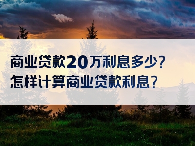 商业贷款20万利息多少？怎样计算商业贷款利息？