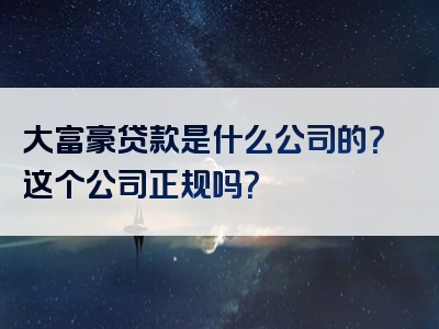 大富豪贷款是什么公司的？这个公司正规吗？