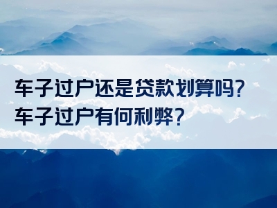 车子过户还是贷款划算吗？车子过户有何利弊？