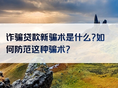 诈骗贷款新骗术是什么？如何防范这种骗术？