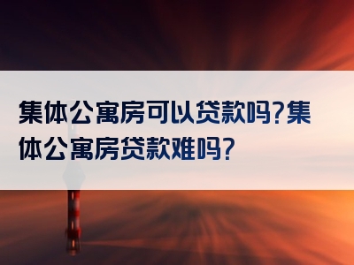 集体公寓房可以贷款吗？集体公寓房贷款难吗？