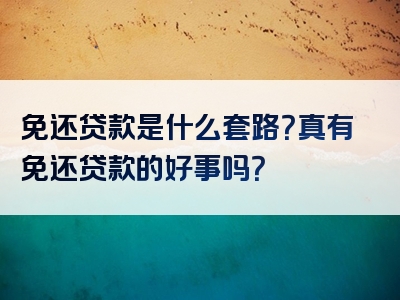 免还贷款是什么套路？真有免还贷款的好事吗？