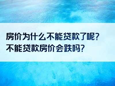 房价为什么不能贷款了呢？不能贷款房价会跌吗？