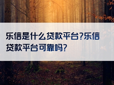 乐信是什么贷款平台？乐信贷款平台可靠吗？