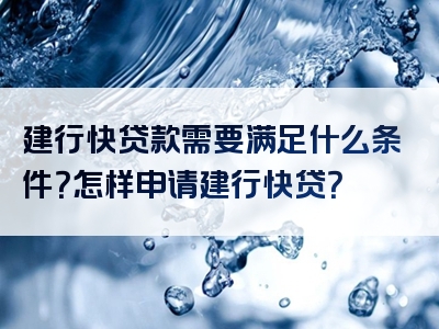 建行快贷款需要满足什么条件？怎样申请建行快贷？