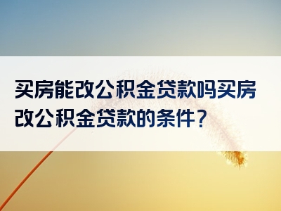 买房能改公积金贷款吗买房改公积金贷款的条件？