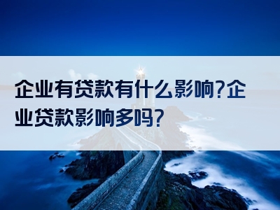 企业有贷款有什么影响？企业贷款影响多吗？