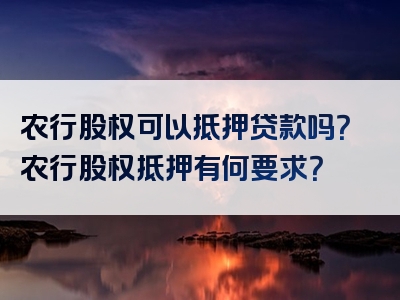 农行股权可以抵押贷款吗？农行股权抵押有何要求？