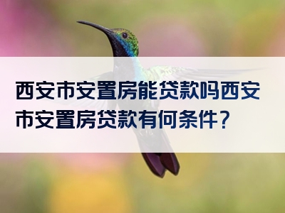 西安市安置房能贷款吗西安市安置房贷款有何条件？