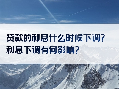 贷款的利息什么时候下调？利息下调有何影响？