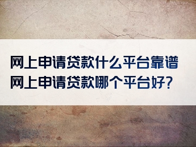 网上申请贷款什么平台靠谱网上申请贷款哪个平台好？