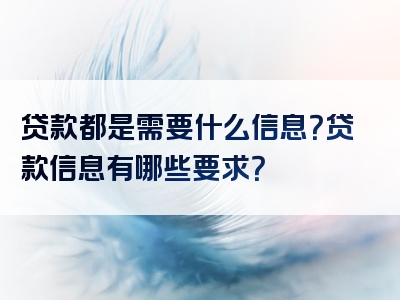 贷款都是需要什么信息？贷款信息有哪些要求？