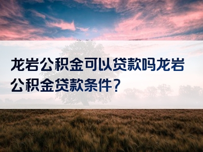 龙岩公积金可以贷款吗龙岩公积金贷款条件？