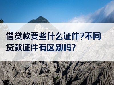 借贷款要些什么证件？不同贷款证件有区别吗？