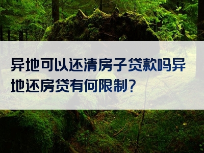 异地可以还清房子贷款吗异地还房贷有何限制？