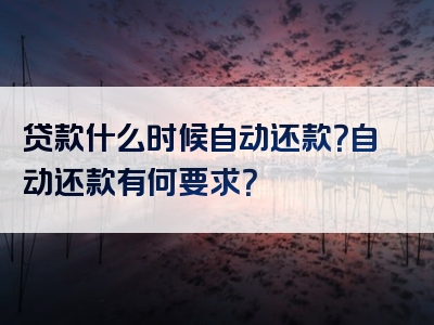 贷款什么时候自动还款？自动还款有何要求？