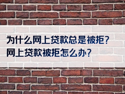 为什么网上贷款总是被拒？网上贷款被拒怎么办？