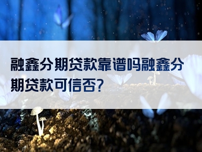 融鑫分期贷款靠谱吗融鑫分期贷款可信否？