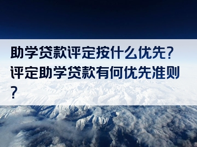 助学贷款评定按什么优先？评定助学贷款有何优先准则？