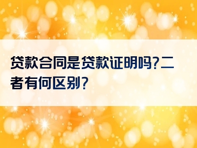 贷款合同是贷款证明吗？二者有何区别？