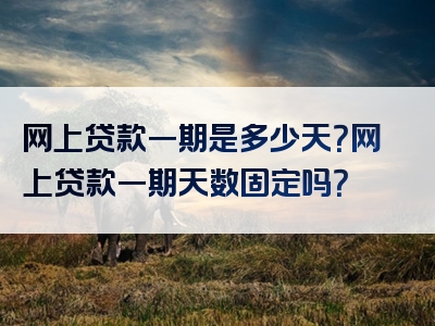 网上贷款一期是多少天？网上贷款一期天数固定吗？