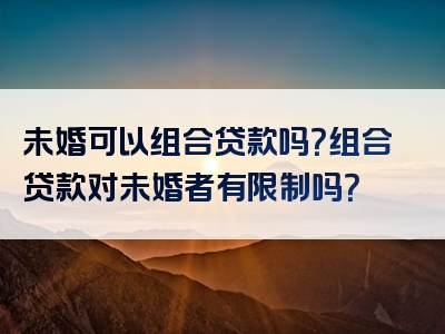 未婚可以组合贷款吗？组合贷款对未婚者有限制吗？