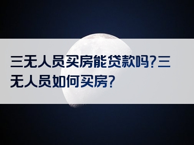 三无人员买房能贷款吗？三无人员如何买房？