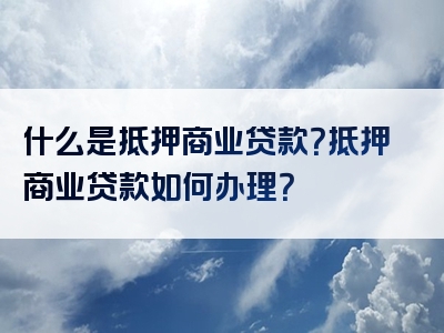 什么是抵押商业贷款？抵押商业贷款如何办理？