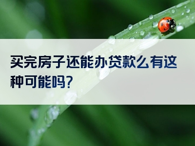 买完房子还能办贷款么有这种可能吗？