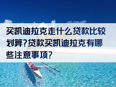 买凯迪拉克走什么贷款比较划算？贷款买凯迪拉克有哪些注意事项？