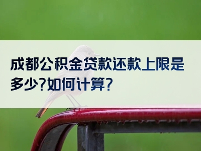 成都公积金贷款还款上限是多少？如何计算？