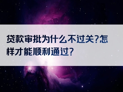 贷款审批为什么不过关？怎样才能顺利通过？