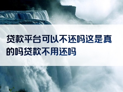 贷款平台可以不还吗这是真的吗贷款不用还吗