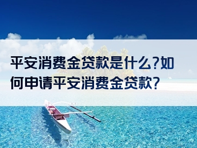 平安消费金贷款是什么？如何申请平安消费金贷款？