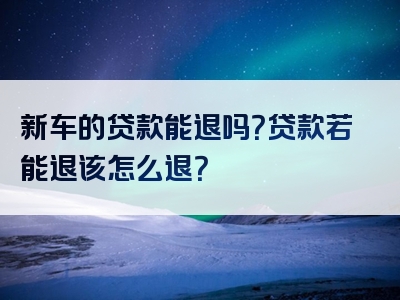 新车的贷款能退吗？贷款若能退该怎么退？